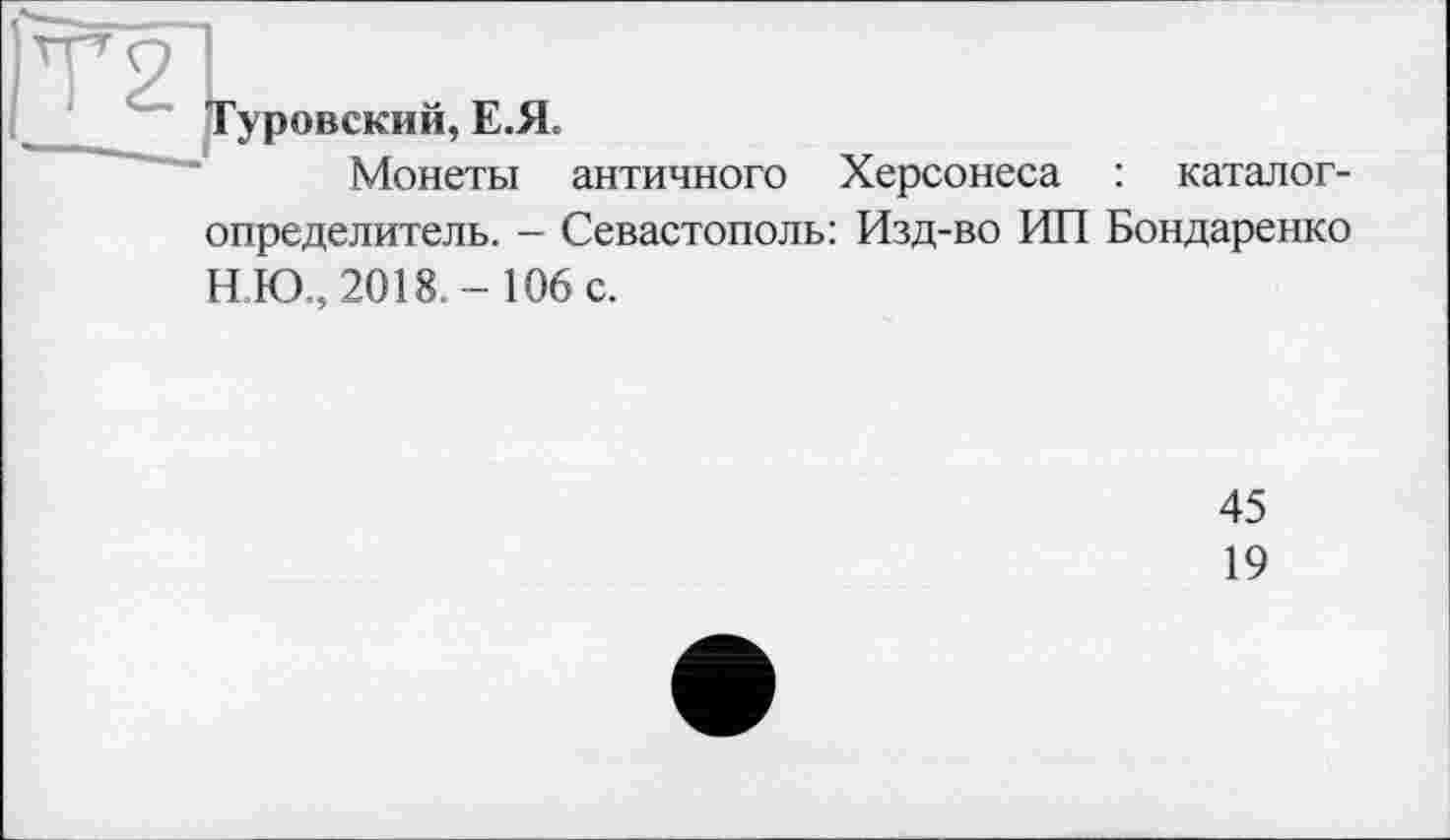 ﻿та
уровский, Е.Я.
Монеты античного Херсонеса : каталог-определитель. - Севастополь: Изд-во ИП Бондаренко Н.Ю., 2018.-106 с.
45
19